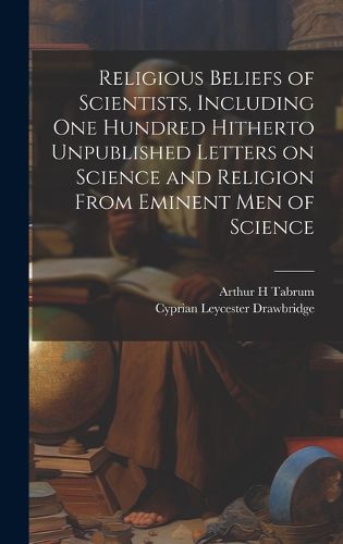 Cover image for Religious Beliefs of Scientists, Including one Hundred Hitherto Unpublished Letters on Science and Religion From Eminent men of Science