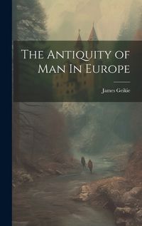 Cover image for The Antiquity of Man In Europe