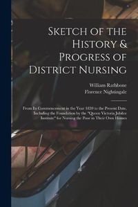 Cover image for Sketch of the History & Progress of District Nursing: From Its Commencement in the Year 1859 to the Present Date, Including the Foundation by the Queen Victoria Jubilee Institute for Nursing the Poor in Their Own Homes