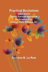 Cover image for Practical recitations; Selections for literary exercises appropriate for reception-days, holidays, poets' birthdays, etc.