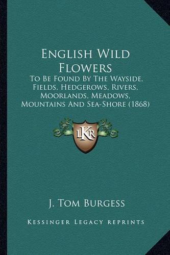 Cover image for English Wild Flowers: To Be Found by the Wayside, Fields, Hedgerows, Rivers, Moorlands, Meadows, Mountains and Sea-Shore (1868)