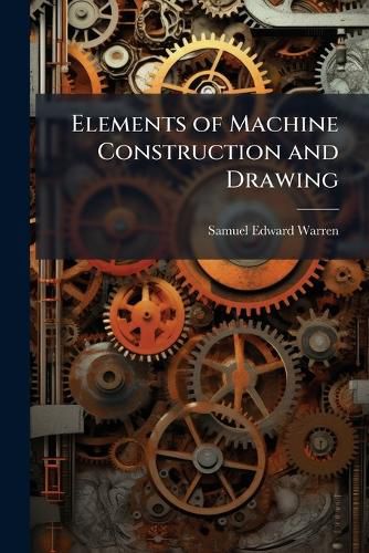 Cover image for Elements of Machine Construction and Drawing: Or, Machine Drawing, with Some Elements of Descriptive and Rational Cinematics, Book 1