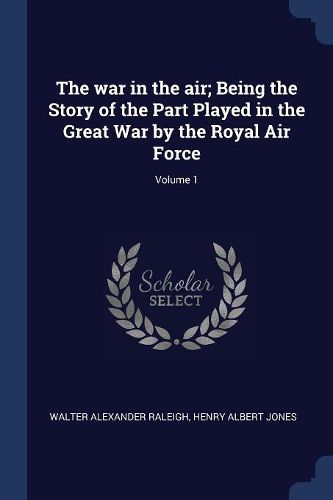 Cover image for The War in the Air; Being the Story of the Part Played in the Great War by the Royal Air Force; Volume 1