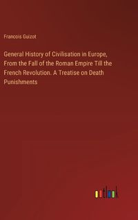 Cover image for General History of Civilisation in Europe, From the Fall of the Roman Empire Till the French Revolution. A Treatise on Death Punishments