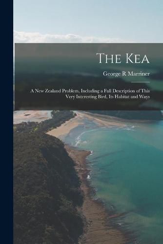Cover image for The Kea; a New Zealand Problem, Including a Full Description of This Very Interesting Bird, Its Habitat and Ways