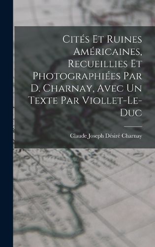 Cover image for Cites Et Ruines Americaines, Recueillies Et Photographiees Par D. Charnay, Avec Un Texte Par Viollet-Le-Duc
