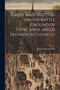 Cover image for Great Mass Meeting on the Battle Ground of Tippecanoe. 600,00 Freemen in Council!