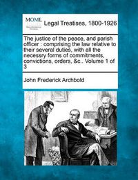 Cover image for The Justice of the Peace, and Parish Officer: Comprising the Law Relative to Their Several Duties, with All the Necessry Forms of Commitments, Convictions, Orders, &C.. Volume 1 of 3