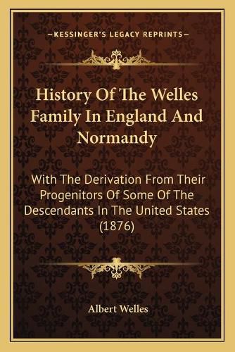 History of the Welles Family in England and Normandy: With He Derivation from Their Progenitors of Some of the Descendants in the United States (1876)