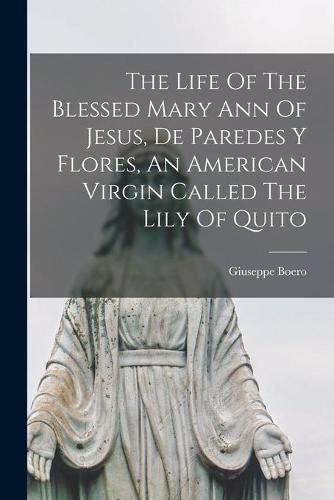 Cover image for The Life Of The Blessed Mary Ann Of Jesus, De Paredes Y Flores, An American Virgin Called The Lily Of Quito