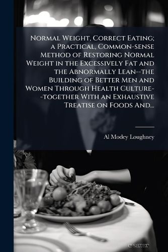 Cover image for Normal Weight, Correct Eating; a Practical, Common-sense Method of Restoring Normal Weight in the Excessively Fat and the Abnormally Lean--the Building of Better Men and Women Through Health Culture--together With an Exhaustive Treatise on Foods And...
