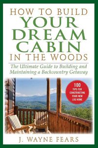 Cover image for How to Build Your Dream Cabin in the Woods: The Ultimate Guide to Building and Maintaining a Backcountry Getaway