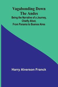 Cover image for Vagabonding down the Andes; Being the Narrative of a Journey, Chiefly Afoot, from Panama to Buenos Aires