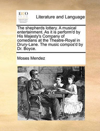 Cover image for The Shepherds Lottery. a Musical Entertainment. as It Is Perform'd by His Majesty's Company of Comedians at the Theatre-Royal in Drury-Lane. the Music Compos'd by Dr. Boyce.