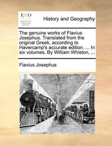 The Genuine Works of Flavius Josephus. Translated from the Original Greek, According to Havercamp's Accurate Edition. ... in Six Volumes. by William Whiston, ...