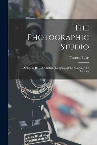 Cover image for The Photographic Studio: a Guide as Its Construction, Design, and the Selection of a Locality