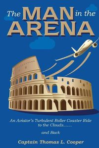 Cover image for The Man in the Arena: The Story of an Aviator's Roller-Coaster Ride to the Clouds and Back