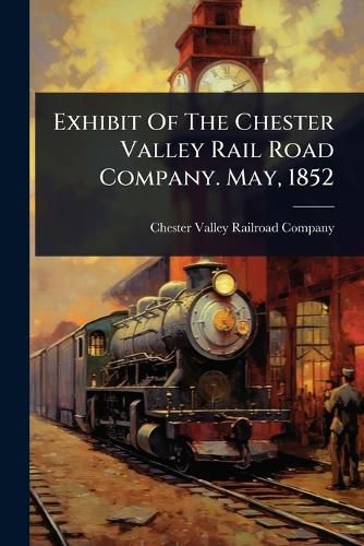 Cover image for Exhibit Of The Chester Valley Rail Road Company. May, 1852