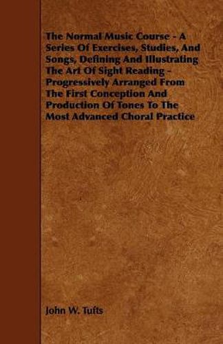 Cover image for The Normal Music Course - A Series Of Exercises, Studies, And Songs, Defining And Illustrating The Art Of Sight Reading - Progressively Arranged From The First Conception And Production Of Tones To The Most Advanced Choral Practice