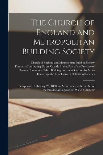 Cover image for The Church of England and Metropolitan Building Society [microform]: Incorporated February 23, 1850, in Accordance With the Act of the Provincial Legislature, 9 Vic. Chap. 90