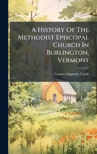 Cover image for A History Of The Methodist Episcopal Church In Burlington, Vermont