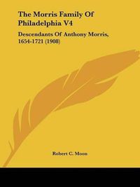 Cover image for The Morris Family of Philadelphia V4: Descendants of Anthony Morris, 1654-1721 (1908)