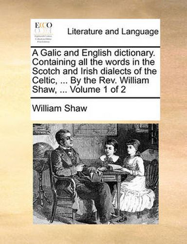 A Galic and English Dictionary. Containing All the Words in the Scotch and Irish Dialects of the Celtic, ... by the REV. William Shaw, ... Volume 1 of 2