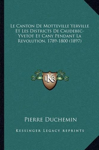 Le Canton de Motteville Yerville Et Les Districts de Caudebec-Yvetot Et Cany Pendant La Revolution, 1789-1800 (1897)