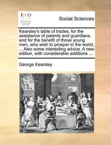 Cover image for Kearsley's Table of Trades, for the Assistance of Parents and Guardians, and for the Benefit of Those Young Men, Who Wish to Prosper in the World, ... Also Some Interesting Advice. a New Edition, with Considerable Additions ...