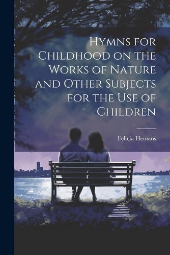 Cover image for Hymns for Childhood on the Works of Nature and Other Subjects for the Use of Children