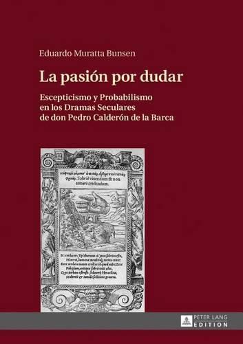 La Pasion Por Dudar: Escepticismo Y Probabilismo En Los Dramas Seculares de Don Pedro Calderon de la Barca