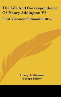 Cover image for The Life And Correspondence Of Henry Addington V3: First Viscount Sidmouth (1847)