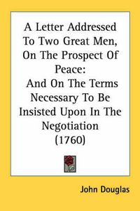 Cover image for A Letter Addressed to Two Great Men, on the Prospect of Peace: And on the Terms Necessary to Be Insisted Upon in the Negotiation (1760)