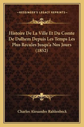 Histoire de La Ville Et Du Comte de Dalhem Depuis Les Temps Les Plus Recules Jusqu'a Nos Jours (1852)