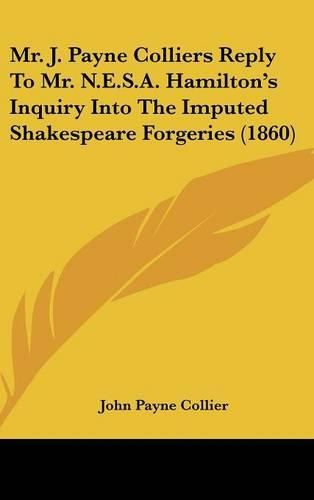 Mr. J. Payne Colliers Reply to Mr. N.E.S.A. Hamilton's Inquiry Into the Imputed Shakespeare Forgeries (1860)