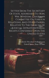 Cover image for Letter From The Secretary Of State, Addressed To Hon. Wm. Windom, Chairman Committee On Foreign Relations, And Other Papers, Relative To The Exercise Of Judicial Extraterritorial Rights Conferred Upon The United States