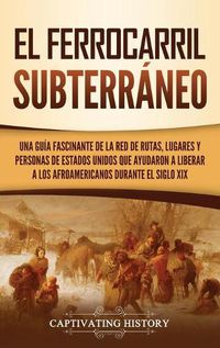 Cover image for El ferrocarril subterraneo: Una guia fascinante de la red de rutas, lugares y personas de Estados Unidos que ayudaron a liberar a los afroamericanos durante el siglo XIX