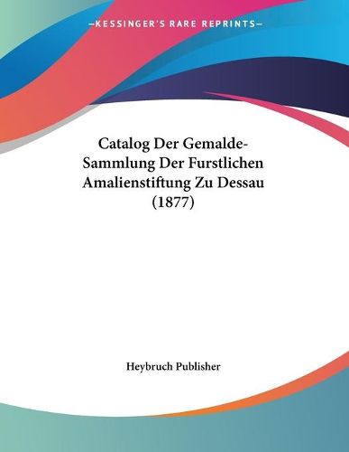 Cover image for Catalog Der Gemalde-Sammlung Der Furstlichen Amalienstiftung Zu Dessau (1877)