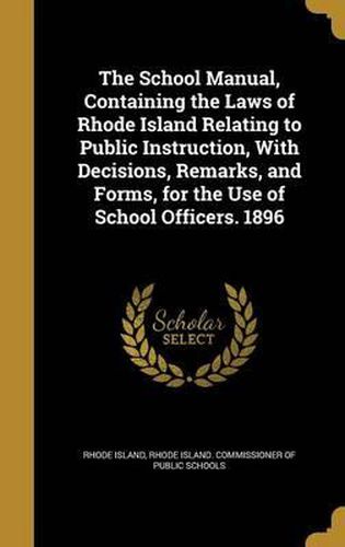 Cover image for The School Manual, Containing the Laws of Rhode Island Relating to Public Instruction, with Decisions, Remarks, and Forms, for the Use of School Officers. 1896