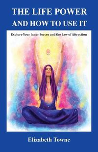 Cover image for The Life Power and How to Use It: Explore Your Inner Forces and the Law of Attraction