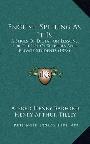 Cover image for English Spelling as It Is: A Series of Dictation Lessons, for the Use of Schools and Private Students (1878)