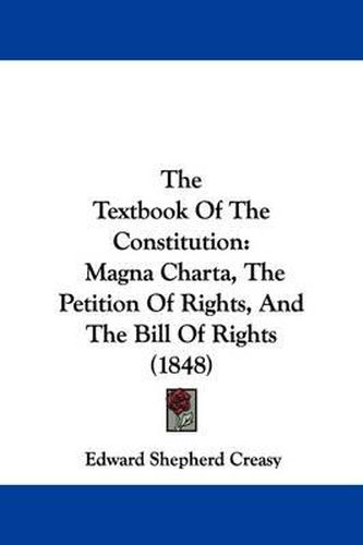 Cover image for The Textbook Of The Constitution: Magna Charta, The Petition Of Rights, And The Bill Of Rights (1848)