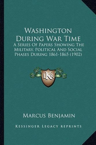 Cover image for Washington During War Time Washington During War Time: A Series of Papers Showing the Military, Political and Sociaa Series of Papers Showing the Military, Political and Social Phases During 1861-1865 (1902) L Phases During 1861-1865 (1902)