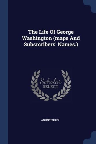 Cover image for The Life of George Washington (Maps and Subsrcribers' Names.)