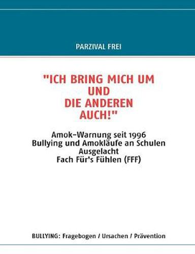 Cover image for Ich Bring Mich Um Und Die Anderen Auch!: Amok-Warnung seit 1996 / Bullying und Amoklaufe an Schulen / Ausgelacht / Fach Fur's Fuhlen (FFF)