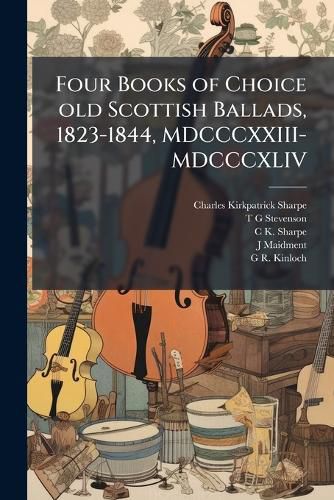 Cover image for Four Books of Choice Old Scottish Ballads, 1823-1844, MDCCCXXIII-MDCCCXLIV