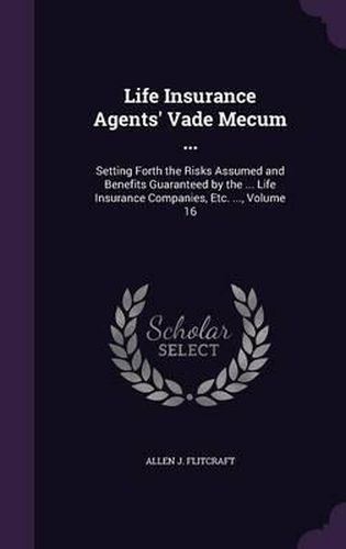 Life Insurance Agents' Vade Mecum ...: Setting Forth the Risks Assumed and Benefits Guaranteed by the ... Life Insurance Companies, Etc. ..., Volume 16