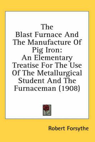 The Blast Furnace and the Manufacture of Pig Iron: An Elementary Treatise for the Use of the Metallurgical Student and the Furnaceman (1908)