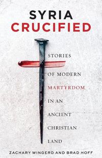 Cover image for Syria Crucified: Stories of Modern Martyrdom in an Ancient Christian Land