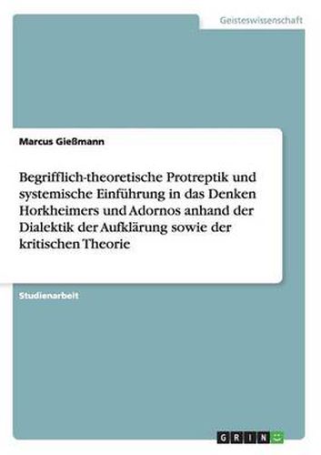 Cover image for Begrifflich-theoretische Protreptik und systemische Einfuhrung in das Denken Horkheimers und Adornos anhand der Dialektik der Aufklarung sowie der kritischen Theorie